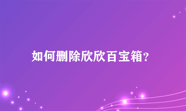 如何删除欣欣百宝箱？