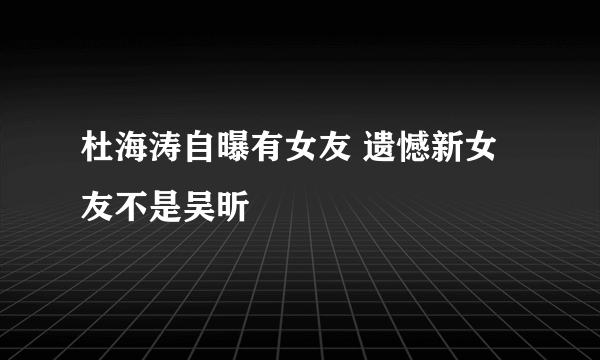 杜海涛自曝有女友 遗憾新女友不是吴昕