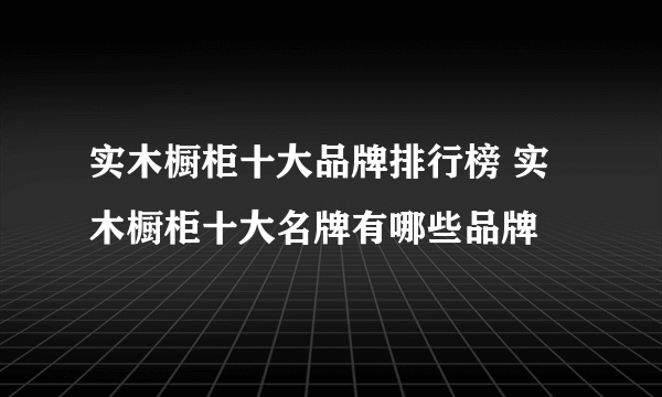 实木橱柜十大品牌排行榜 实木橱柜十大名牌有哪些品牌