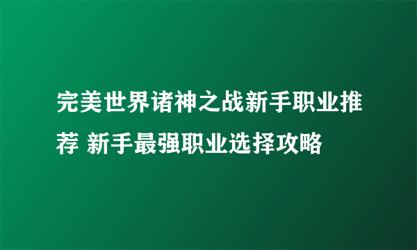 完美世界诸神之战新手职业推荐 新手最强职业选择攻略