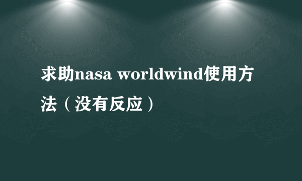 求助nasa worldwind使用方法（没有反应）