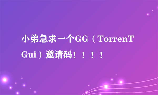 小弟急求一个GG（TorrenTGui）邀请码！！！！