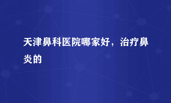 天津鼻科医院哪家好，治疗鼻炎的