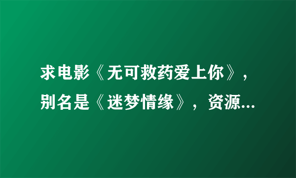 求电影《无可救药爱上你》，别名是《迷梦情缘》，资源和链接都可以，最重要的是能看！982509542@qq.com