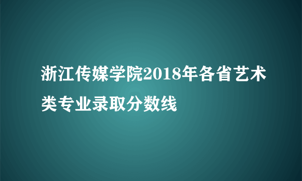 浙江传媒学院2018年各省艺术类专业录取分数线