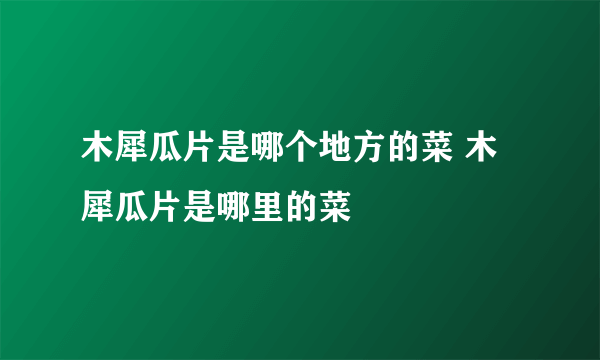 木犀瓜片是哪个地方的菜 木犀瓜片是哪里的菜