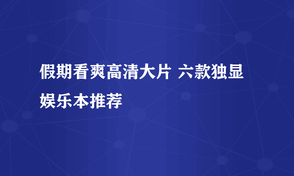 假期看爽高清大片 六款独显娱乐本推荐