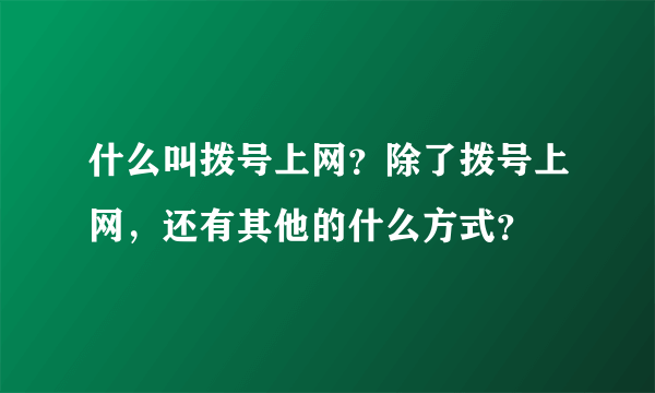 什么叫拨号上网？除了拨号上网，还有其他的什么方式？