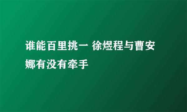 谁能百里挑一 徐煜程与曹安娜有没有牵手