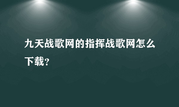 九天战歌网的指挥战歌网怎么下载？