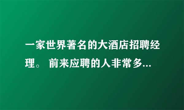 一家世界著名的大酒店招聘经理。 前来应聘的人非常多，老板想考考他们： “有一天当你走进客人的房间