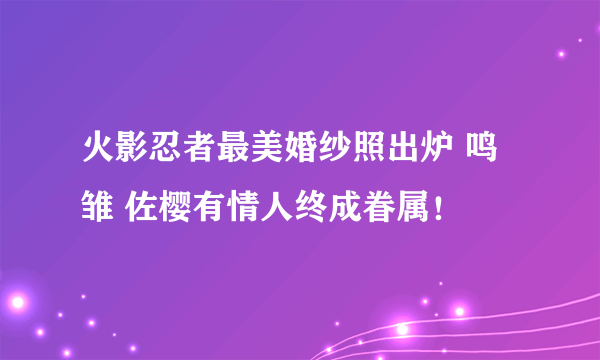 火影忍者最美婚纱照出炉 鸣雏 佐樱有情人终成眷属！