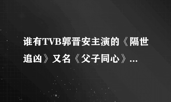 谁有TVB郭晋安主演的《隔世追凶》又名《父子同心》的国语版全集？发到ppshizhiyao@163.com