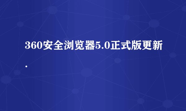 360安全浏览器5.0正式版更新.