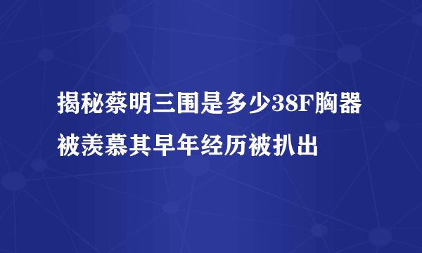 揭秘蔡明三围是多少38F胸器被羡慕其早年经历被扒出