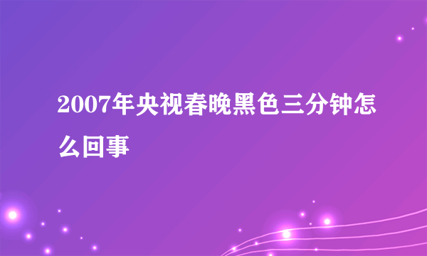 2007年央视春晚黑色三分钟怎么回事