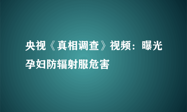 央视《真相调查》视频：曝光孕妇防辐射服危害