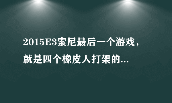 2015E3索尼最后一个游戏，就是四个橡皮人打架的游戏叫什么？