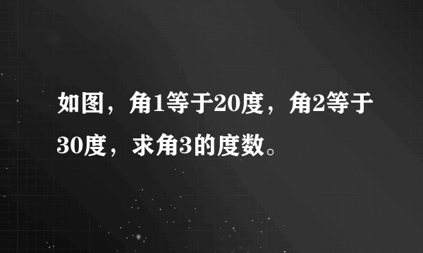 如图，角1等于20度，角2等于30度，求角3的度数。