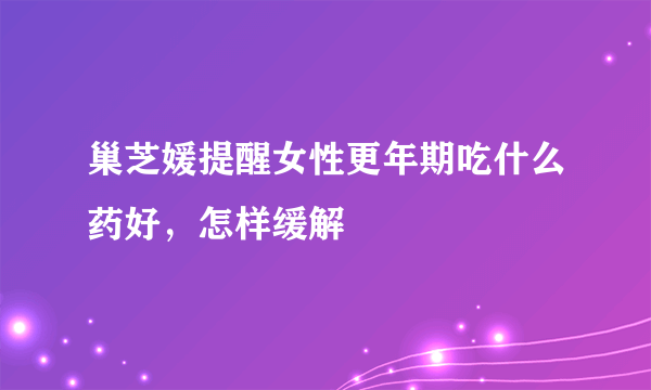 巢芝媛提醒女性更年期吃什么药好，怎样缓解