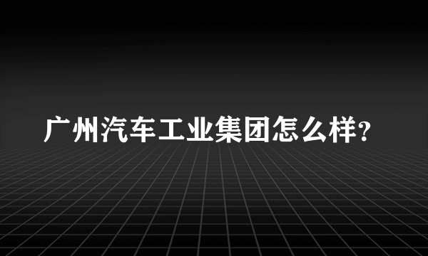 广州汽车工业集团怎么样？