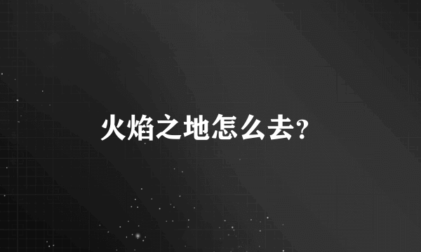 火焰之地怎么去？