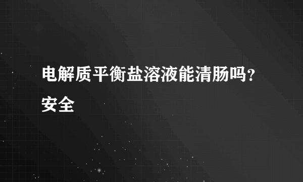 电解质平衡盐溶液能清肠吗？安全