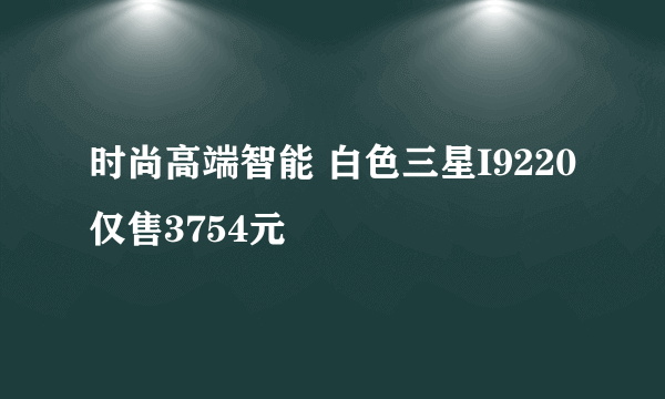 时尚高端智能 白色三星I9220仅售3754元