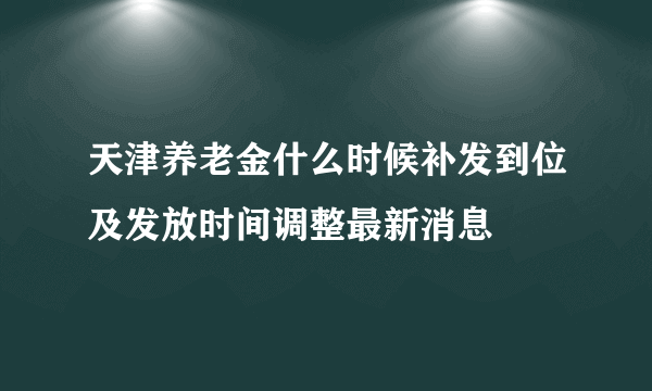 天津养老金什么时候补发到位及发放时间调整最新消息