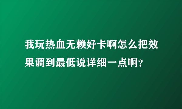 我玩热血无赖好卡啊怎么把效果调到最低说详细一点啊？