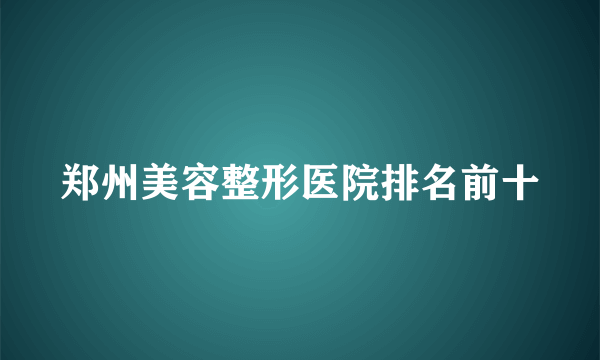 郑州美容整形医院排名前十