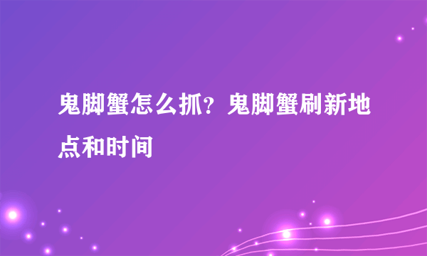 鬼脚蟹怎么抓？鬼脚蟹刷新地点和时间