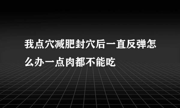 我点穴减肥封穴后一直反弹怎么办一点肉都不能吃