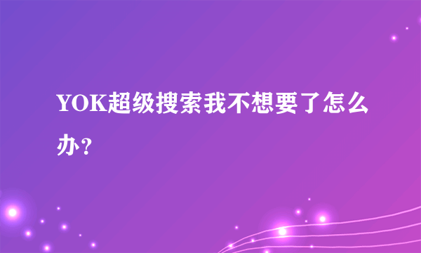 YOK超级搜索我不想要了怎么办？