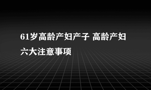 61岁高龄产妇产子 高龄产妇六大注意事项