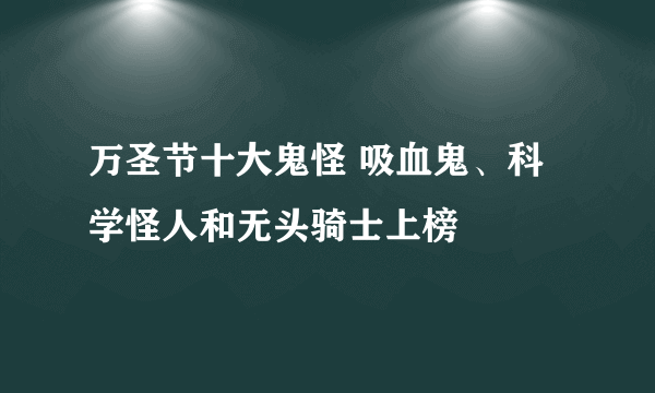 万圣节十大鬼怪 吸血鬼、科学怪人和无头骑士上榜