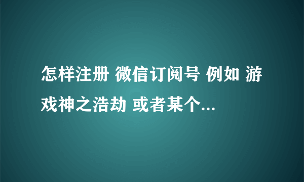 怎样注册 微信订阅号 例如 游戏神之浩劫 或者某个APP 的微信订阅号 属于什么类型