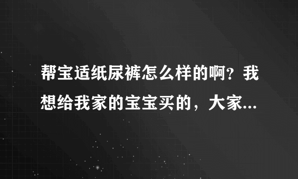 帮宝适纸尿裤怎么样的啊？我想给我家的宝宝买的，大家告诉我下...