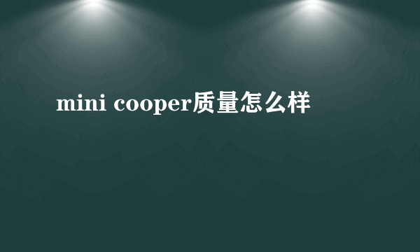 mini cooper质量怎么样