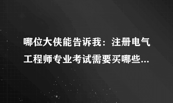 哪位大侠能告诉我：注册电气工程师专业考试需要买哪些教材？我的基础考试已过了。