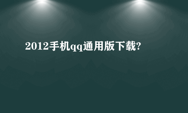 2012手机qq通用版下载?