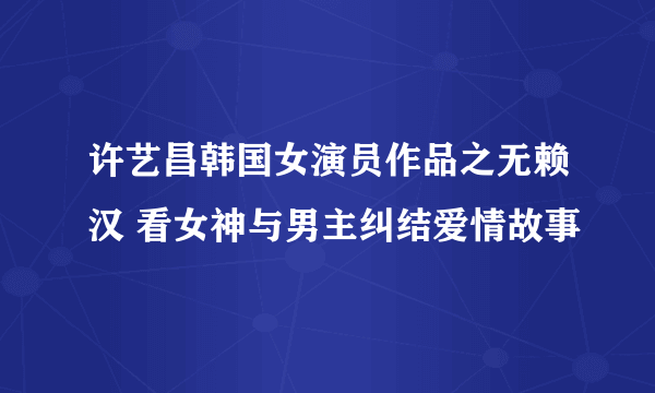 许艺昌韩国女演员作品之无赖汉 看女神与男主纠结爱情故事