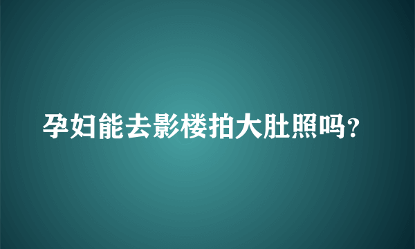 孕妇能去影楼拍大肚照吗？