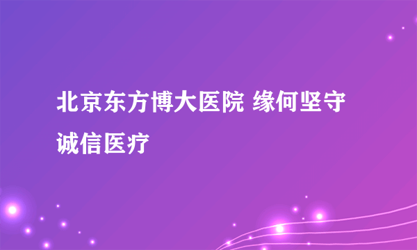 北京东方博大医院 缘何坚守诚信医疗