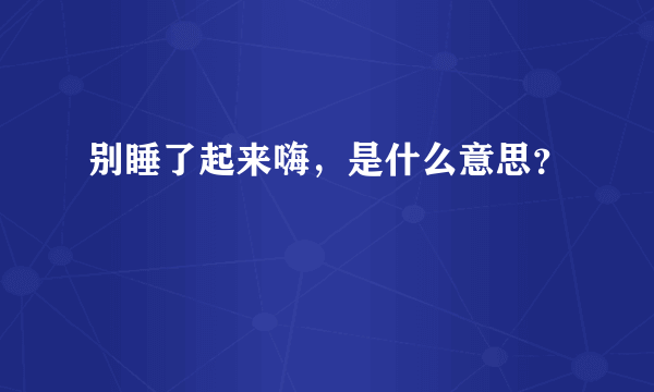 别睡了起来嗨，是什么意思？