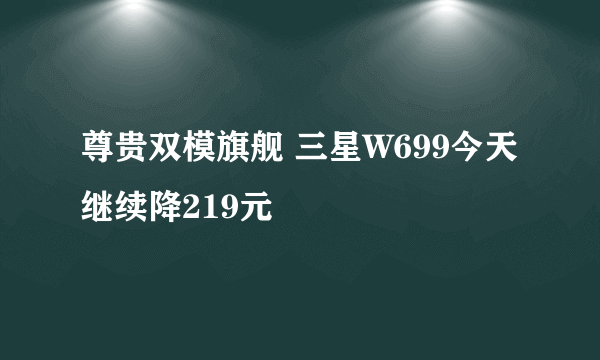 尊贵双模旗舰 三星W699今天继续降219元