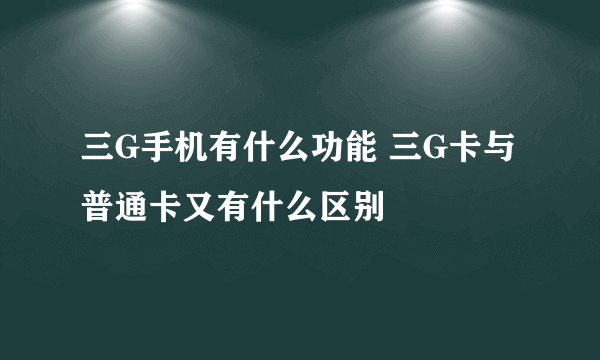 三G手机有什么功能 三G卡与普通卡又有什么区别