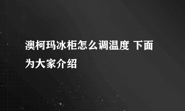 澳柯玛冰柜怎么调温度 下面为大家介绍