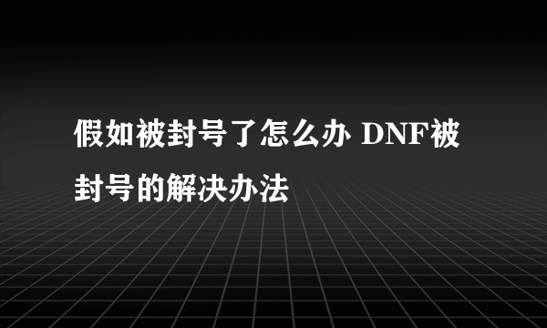 假如被封号了怎么办 DNF被封号的解决办法