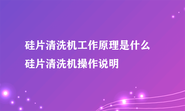 硅片清洗机工作原理是什么 硅片清洗机操作说明